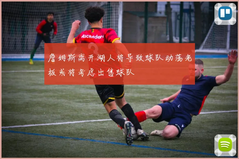 詹姆斯离开湖人将导致球队动荡老板或将考虑出售球队