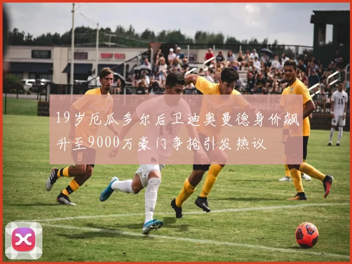 19岁厄瓜多尔后卫迪奥曼德身价飙升至9000万豪门争抢引发热议