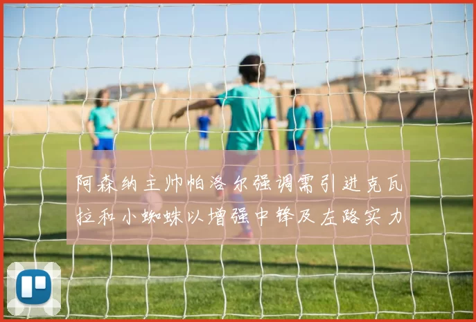 阿森纳主帅帕洛尔强调需引进克瓦拉和小蜘蛛以增强中锋及左路实力