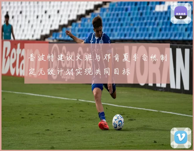 香波特建议文班与邓肯夏季合练制定无敌计划实现共同目标
