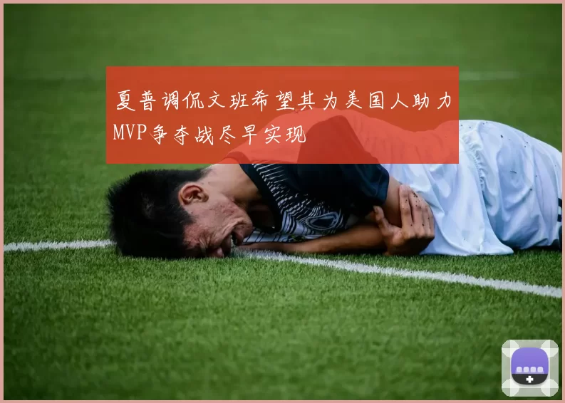 夏普调侃文班希望其为美国人助力MVP争夺战尽早实现