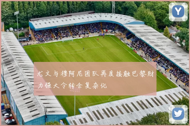 尤文与穆阿尼团队再度接触巴黎财力强大令转会复杂化