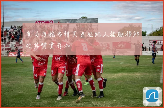 皇马与施洛特贝克经纪人接触穆帅对其赞赏有加
