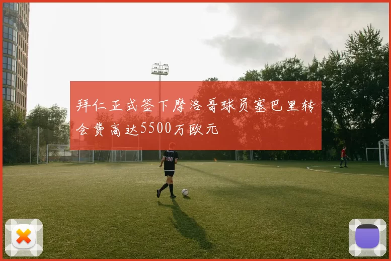 拜仁正式签下摩洛哥球员塞巴里转会费高达5500万欧元