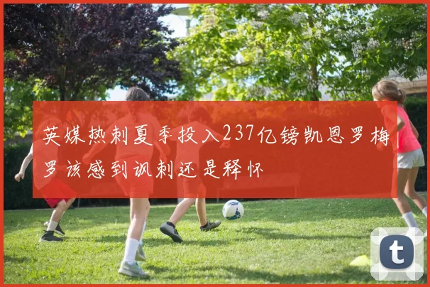 英媒热刺夏季投入237亿镑凯恩罗梅罗该感到讽刺还是释怀