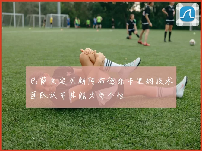巴萨决定买断阿布德尔卡里姆技术团队认可其能力与个性