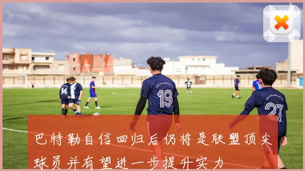 巴特勒自信回归后仍将是联盟顶尖球员并有望进一步提升实力