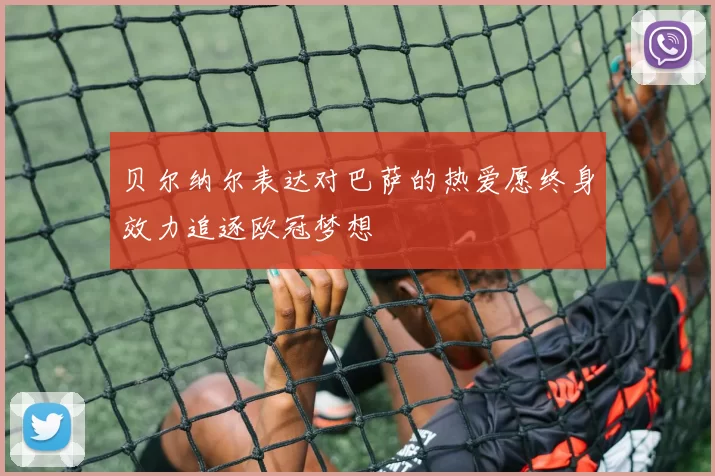 贝尔纳尔表达对巴萨的热爱愿终身效力追逐欧冠梦想
