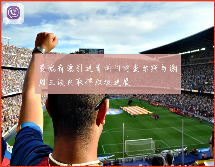 曼城有意引进青训门将查尔斯与谢周三谈判取得积极进展