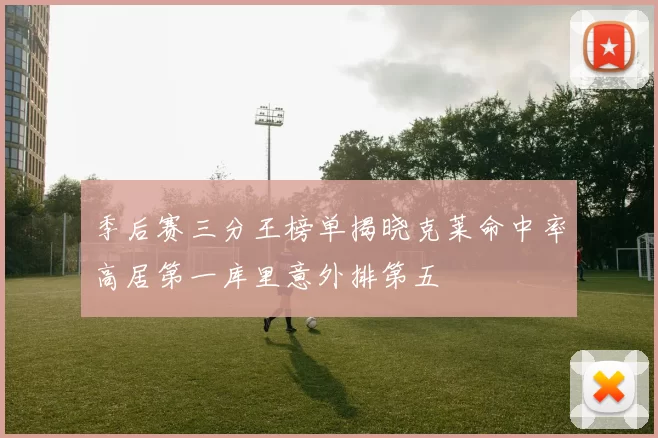 季后赛三分王榜单揭晓克莱命中率高居第一库里意外排第五