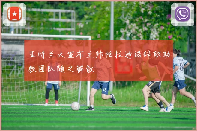亚特兰大宣布主帅帕拉迪诺辞职助教团队随之解散