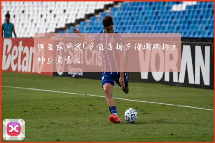 理查兹声援C罗直言梅罗待遇双标主帅应负责任