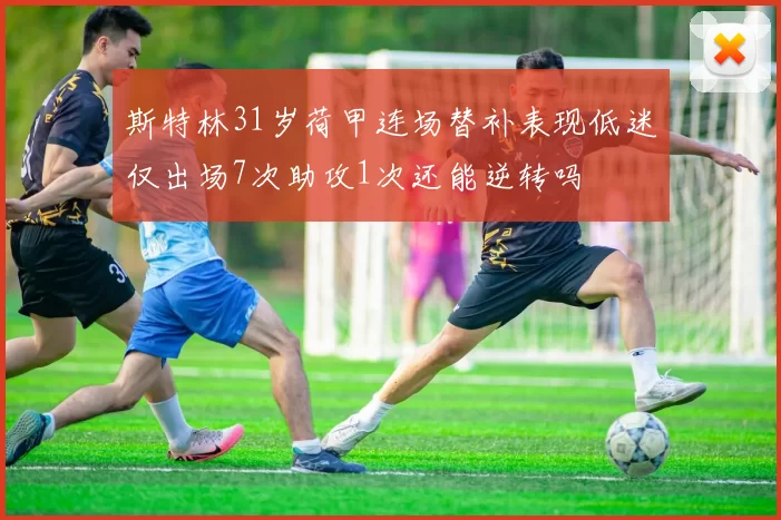 斯特林31岁荷甲连场替补表现低迷仅出场7次助攻1次还能逆转吗