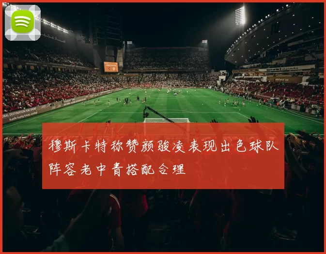 穆斯卡特称赞颜骏凌表现出色球队阵容老中青搭配合理