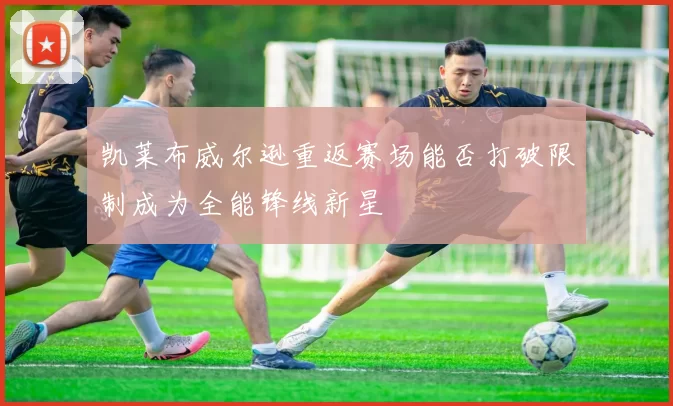 凯莱布威尔逊重返赛场能否打破限制成为全能锋线新星