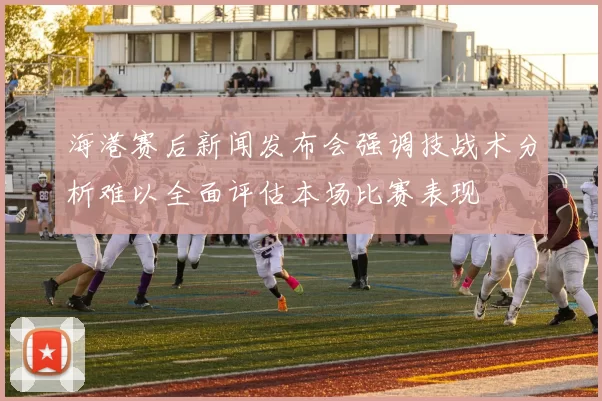 海港赛后新闻发布会强调技战术分析难以全面评估本场比赛表现