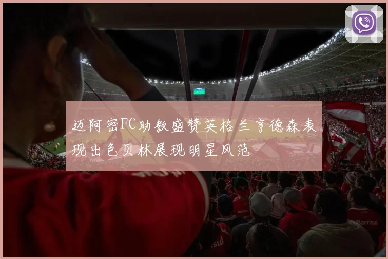 迈阿密FC助教盛赞英格兰亨德森表现出色贝林展现明星风范