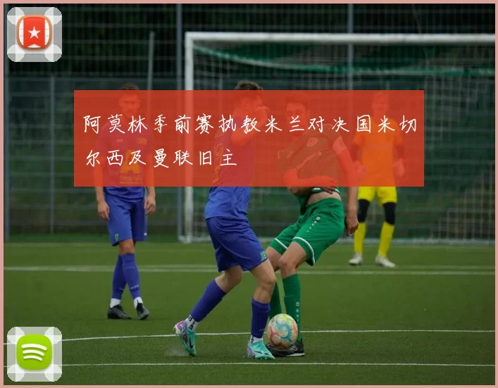 阿莫林季前赛执教米兰对决国米切尔西及曼联旧主