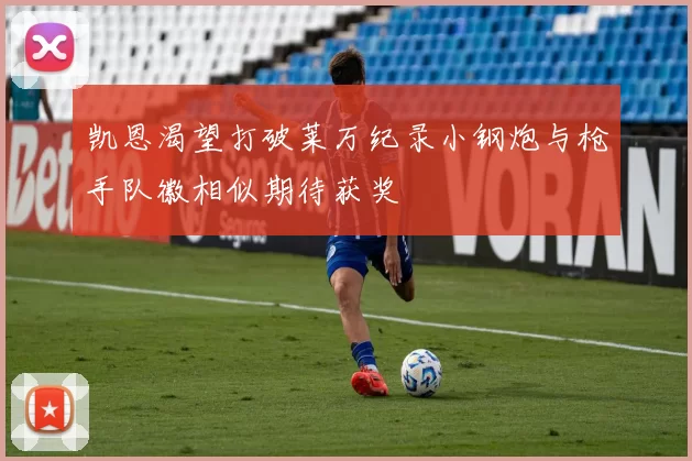 凯恩渴望打破莱万纪录小钢炮与枪手队徽相似期待获奖
