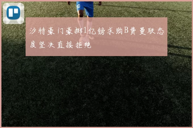 沙特豪门豪掷1亿镑求购B费曼联态度坚决直接拒绝