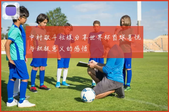 中村敬斗社媒分享世界杯首球喜悦与积极意义的感悟