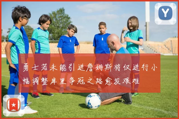 勇士若未能引进詹姆斯将仅进行小幅调整库里争冠之路愈发艰难