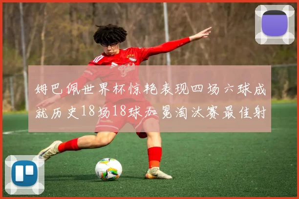 姆巴佩世界杯惊艳表现四场六球成就历史18场18球加冕淘汰赛最佳射手