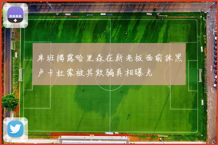 库班揭露哈里森在新老板面前抹黑卢卡杜蒙被其欺骗真相曝光