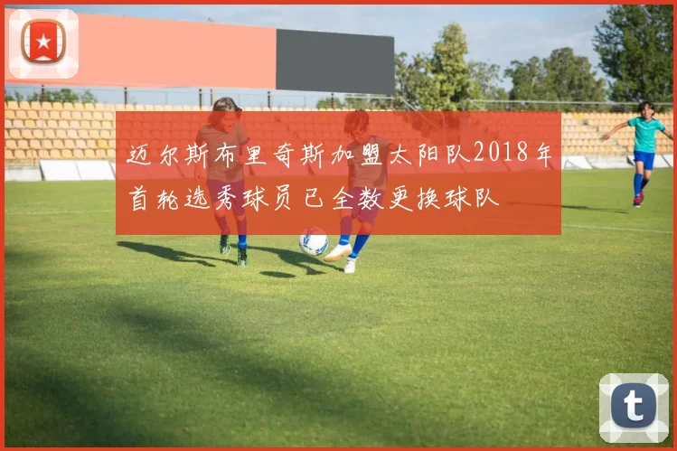 迈尔斯布里奇斯加盟太阳队2018年首轮选秀球员已全数更换球队