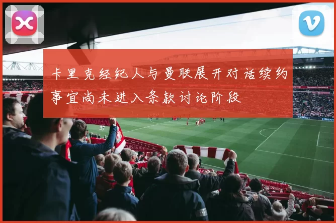卡里克经纪人与曼联展开对话续约事宜尚未进入条款讨论阶段