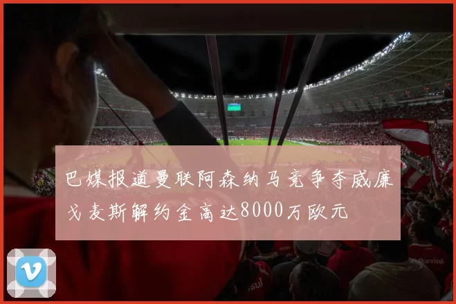 巴媒报道曼联阿森纳马竞争夺威廉戈麦斯解约金高达8000万欧元