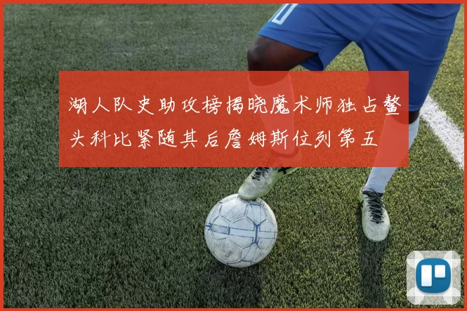 湖人队史助攻榜揭晓魔术师独占鳌头科比紧随其后詹姆斯位列第五