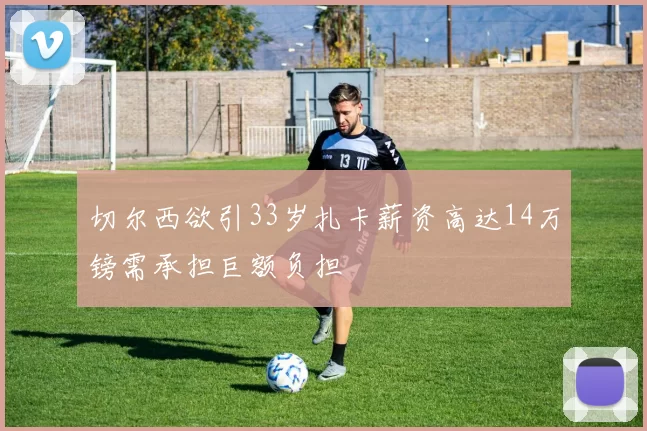 切尔西欲引33岁扎卡薪资高达14万镑需承担巨额负担